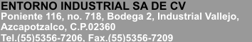 ENTORNO INDUSTRIAL S.A. de C.V.
Juan Sarabia No. 205, Col. Nueva Santa María, C.P. 02800 México, D.F., Tel.: (55) 5356-7206 ∙ Fax: (55) 5356-7209

